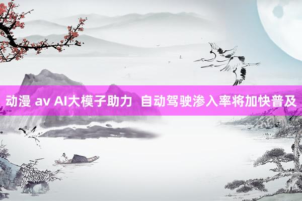 动漫 av AI大模子助力  自动驾驶渗入率将加快普及