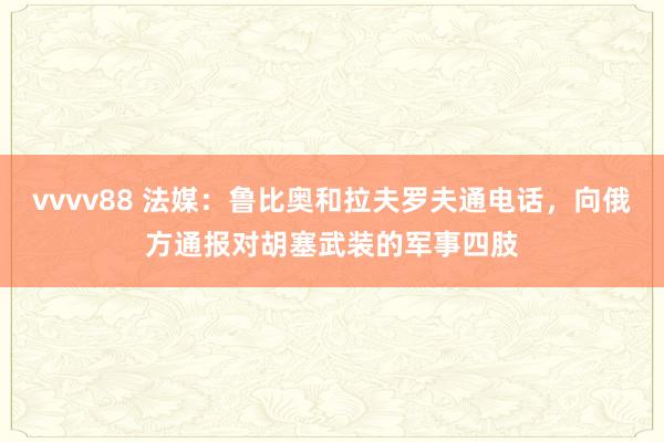 vvvv88 法媒：鲁比奥和拉夫罗夫通电话，向俄方通报对胡塞武装的军事四肢