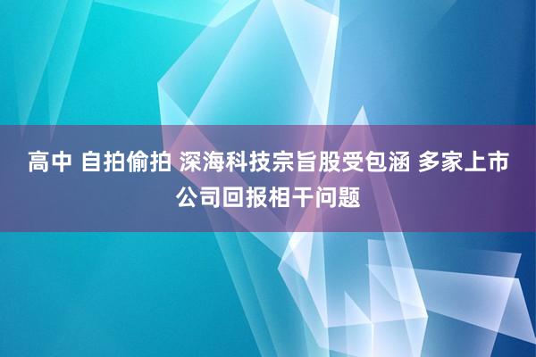 高中 自拍偷拍 深海科技宗旨股受包涵 多家上市公司回报相干问题