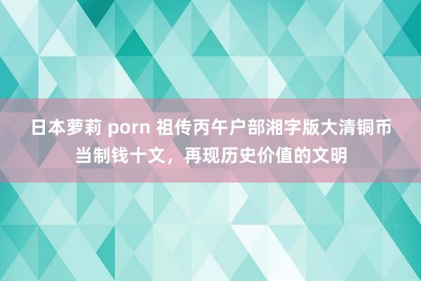 日本萝莉 porn 祖传丙午户部湘字版大清铜币当制钱十文，再现历史价值的文明