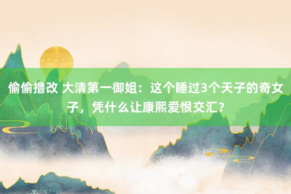 偷偷撸改 大清第一御姐：这个睡过3个天子的奇女子，凭什么让康熙爱恨交汇？