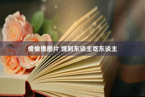 偷偷撸图片 饿到东谈主吃东谈主