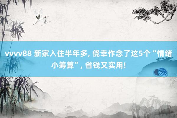 vvvv88 新家入住半年多, 侥幸作念了这5个“情绪小筹算”, 省钱又实用!
