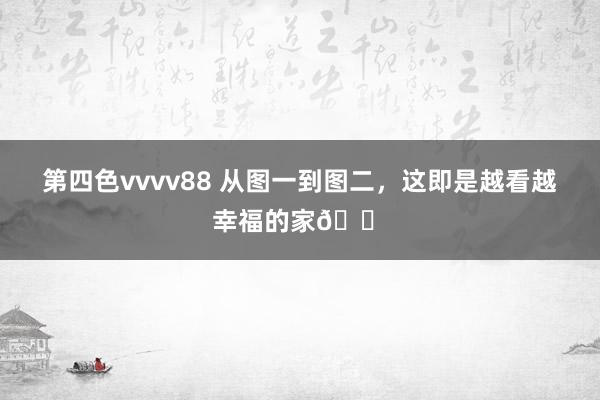 第四色vvvv88 从图一到图二，这即是越看越幸福的家🏠