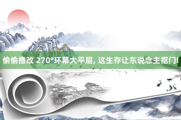 偷偷撸改 270°环幕大平层, 这生存让东说念主抠门!