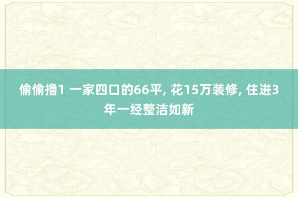 偷偷撸1 一家四口的66平, 花15万装修, 住进3年一经整洁如新