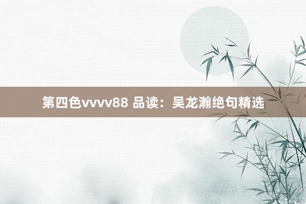 第四色vvvv88 品读：吴龙瀚绝句精选