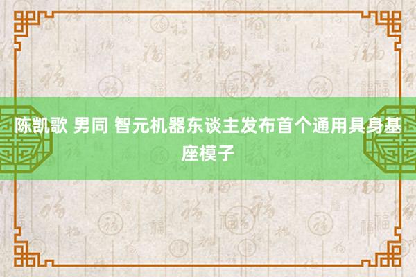 陈凯歌 男同 智元机器东谈主发布首个通用具身基座模子