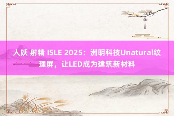 人妖 射精 ISLE 2025：洲明科技Unatural纹理屏，让LED成为建筑新材料