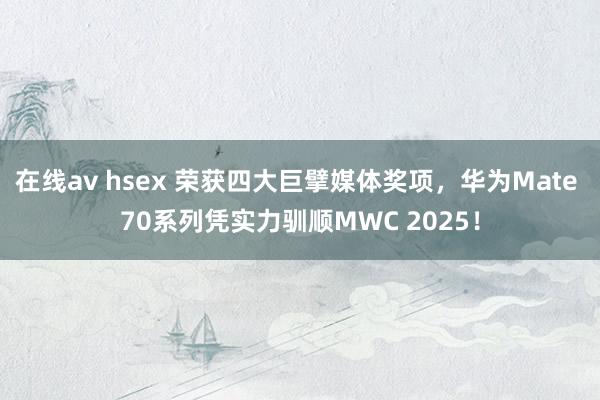 在线av hsex 荣获四大巨擘媒体奖项，华为Mate 70系列凭实力驯顺MWC 2025！