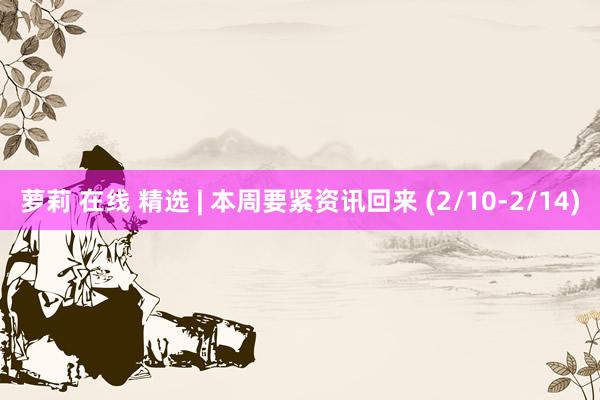 萝莉 在线 精选 | 本周要紧资讯回来 (2/10-2/14)