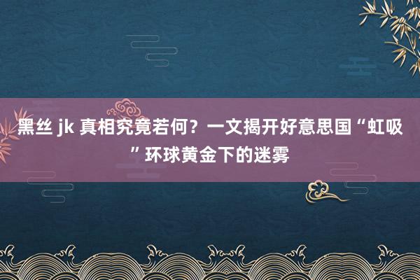 黑丝 jk 真相究竟若何？一文揭开好意思国“虹吸”环球黄金下的迷雾