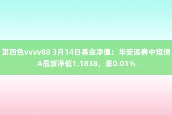 第四色vvvv88 3月14日基金净值：华安添鑫中短债A最新净值1.1838，涨0.01%