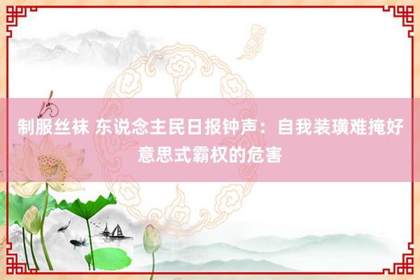 制服丝袜 东说念主民日报钟声：自我装璜难掩好意思式霸权的危害