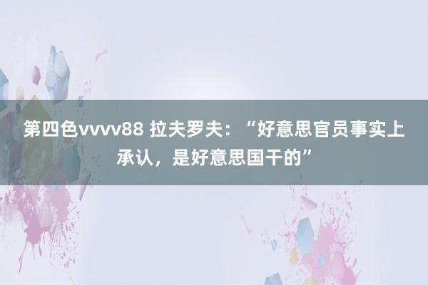 第四色vvvv88 拉夫罗夫：“好意思官员事实上承认，是好意思国干的”