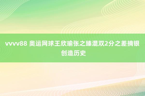 vvvv88 奥运网球王欣瑜张之臻混双2分之差摘银 创造历史