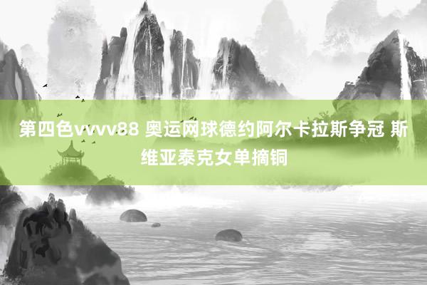 第四色vvvv88 奥运网球德约阿尔卡拉斯争冠 斯维亚泰克女单摘铜