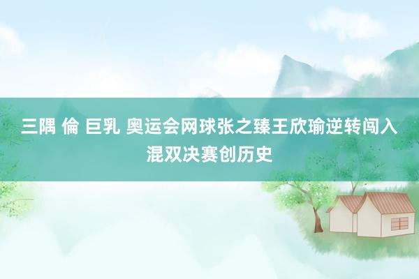三隅 倫 巨乳 奥运会网球张之臻王欣瑜逆转闯入混双决赛创历史