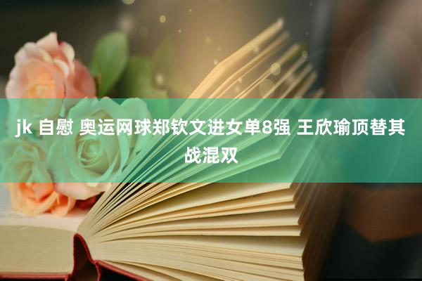 jk 自慰 奥运网球郑钦文进女单8强 王欣瑜顶替其战混双