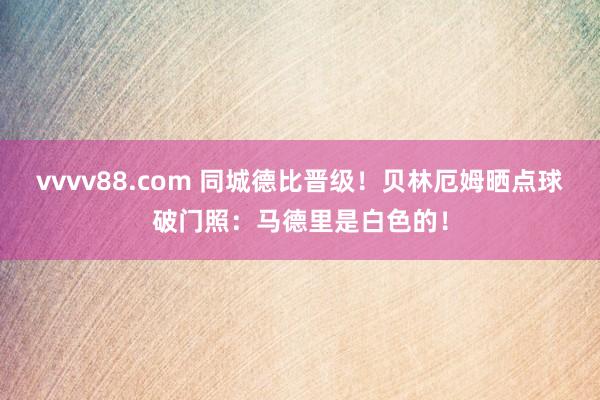 vvvv88.com 同城德比晋级！贝林厄姆晒点球破门照：马德里是白色的！