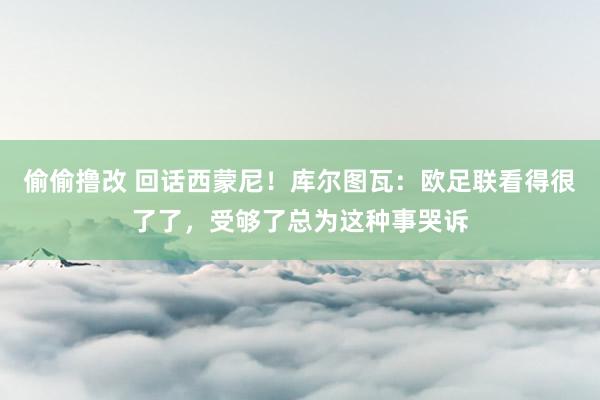 偷偷撸改 回话西蒙尼！库尔图瓦：欧足联看得很了了，受够了总为这种事哭诉