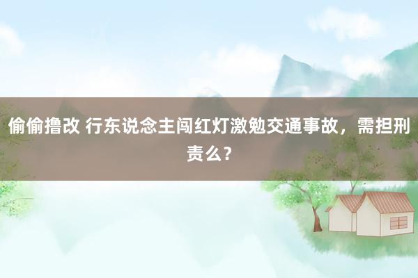 偷偷撸改 行东说念主闯红灯激勉交通事故，需担刑责么？