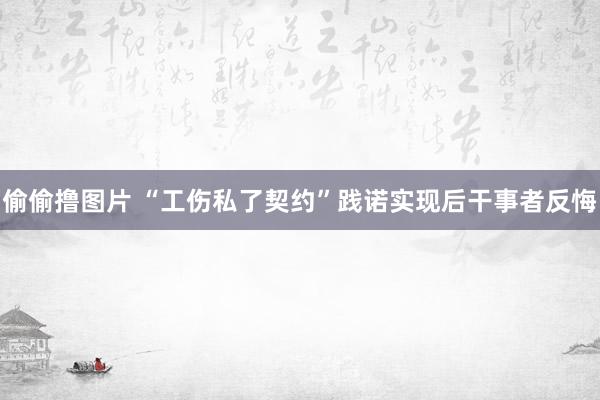 偷偷撸图片 “工伤私了契约”践诺实现后干事者反悔