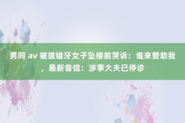 男同 av 被拔错牙女子坠楼前哭诉：谁来赞助我，最新音信：涉事大夫已停诊