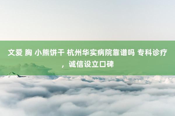 文爱 胸 小熊饼干 杭州华实病院靠谱吗 专科诊疗，诚信设立口碑