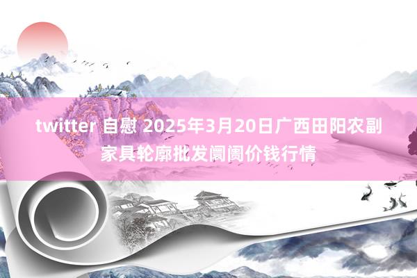 twitter 自慰 2025年3月20日广西田阳农副家具轮廓批发阛阓价钱行情