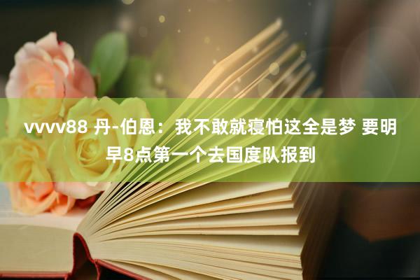 vvvv88 丹-伯恩：我不敢就寝怕这全是梦 要明早8点第一个去国度队报到