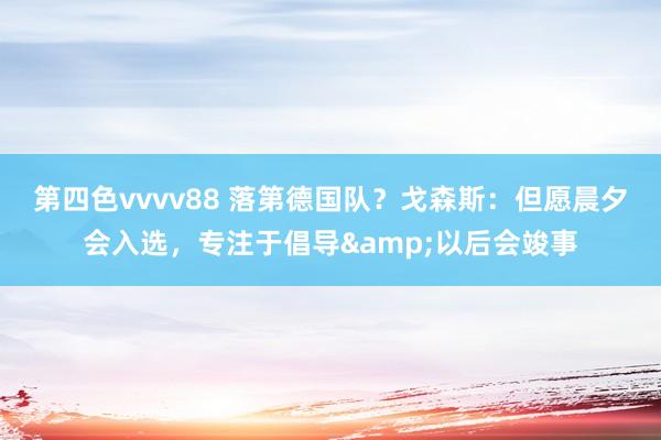 第四色vvvv88 落第德国队？戈森斯：但愿晨夕会入选，专注于倡导&以后会竣事