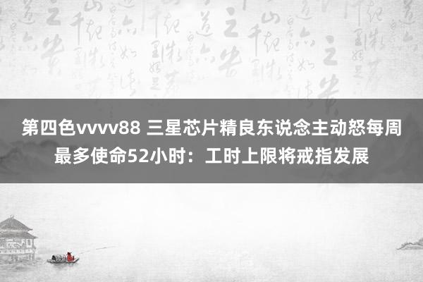 第四色vvvv88 三星芯片精良东说念主动怒每周最多使命52小时：工时上限将戒指发展