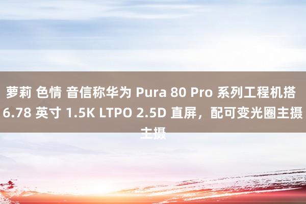 萝莉 色情 音信称华为 Pura 80 Pro 系列工程机搭 6.78 英寸 1.5K LTPO 2.5D 直屏，配可变光圈主摄