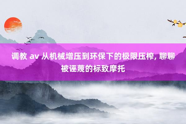 调教 av 从机械增压到环保下的极限压榨， 聊聊被诬蔑的标致摩托