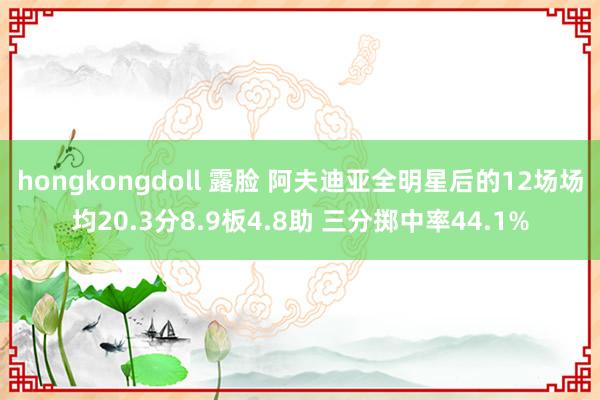 hongkongdoll 露脸 阿夫迪亚全明星后的12场场均20.3分8.9板4.8助 三分掷中率44.1%