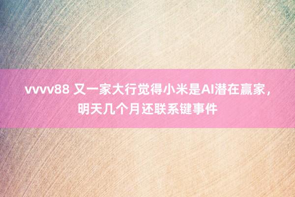 vvvv88 又一家大行觉得小米是AI潜在赢家，明天几个月还联系键事件