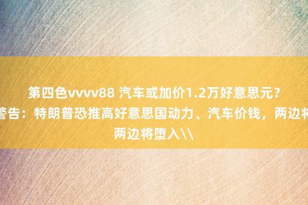 第四色vvvv88 汽车或加价1.2万好意思元？加拿大警告：特朗普恐推高好意思国动力、汽车价钱，两边将堕入\