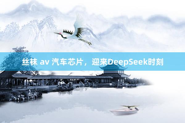 丝袜 av 汽车芯片，迎来DeepSeek时刻