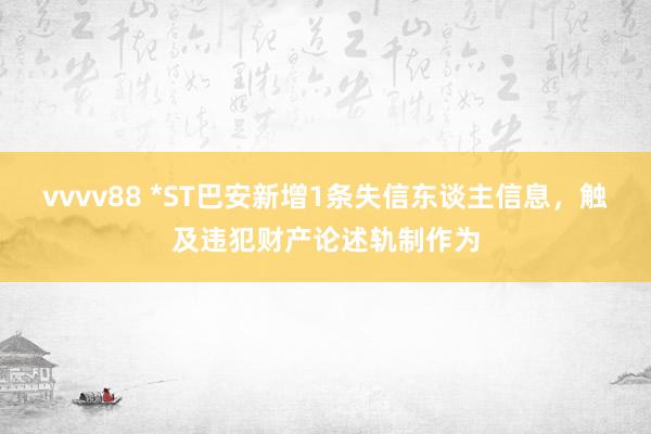 vvvv88 *ST巴安新增1条失信东谈主信息，触及违犯财产论述轨制作为