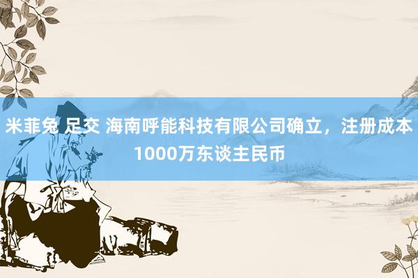 米菲兔 足交 海南呼能科技有限公司确立，注册成本1000万东谈主民币