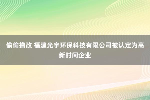 偷偷撸改 福建光宇环保科技有限公司被认定为高新时间企业