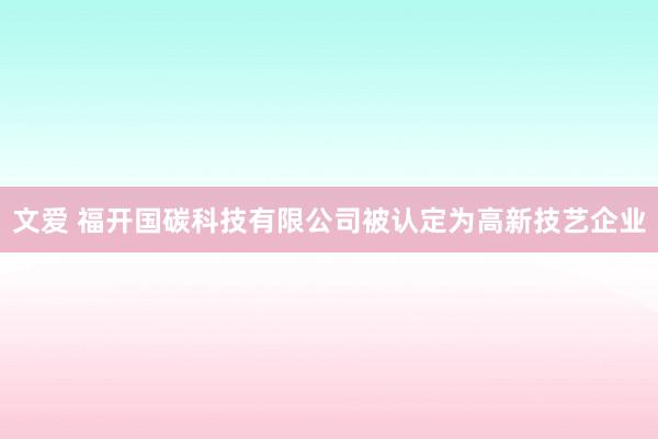 文爱 福开国碳科技有限公司被认定为高新技艺企业