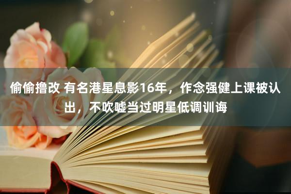 偷偷撸改 有名港星息影16年，作念强健上课被认出，不吹嘘当过明星低调训诲