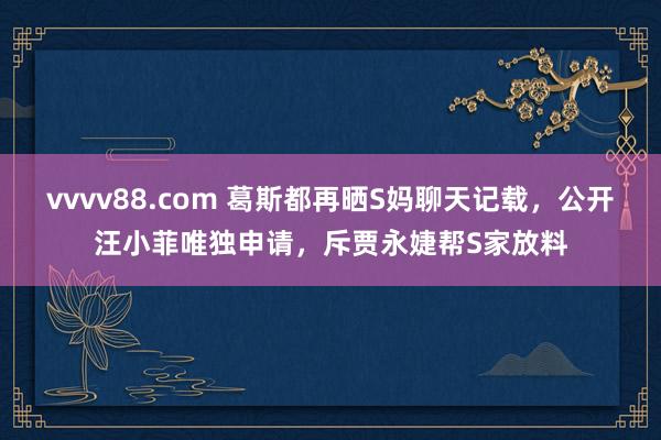 vvvv88.com 葛斯都再晒S妈聊天记载，公开汪小菲唯独申请，斥贾永婕帮S家放料