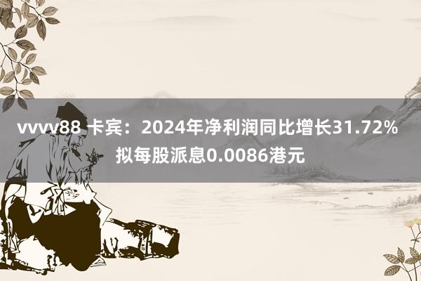 vvvv88 卡宾：2024年净利润同比增长31.72% 拟每股派息0.0086港元