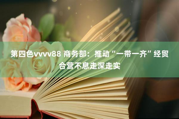 第四色vvvv88 商务部：推动“一带一齐”经贸合营不息走深走实