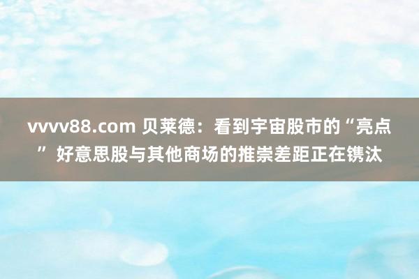 vvvv88.com 贝莱德：看到宇宙股市的“亮点” 好意思股与其他商场的推崇差距正在镌汰