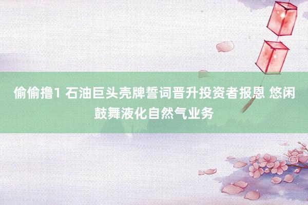偷偷撸1 石油巨头壳牌誓词晋升投资者报恩 悠闲鼓舞液化自然气业务