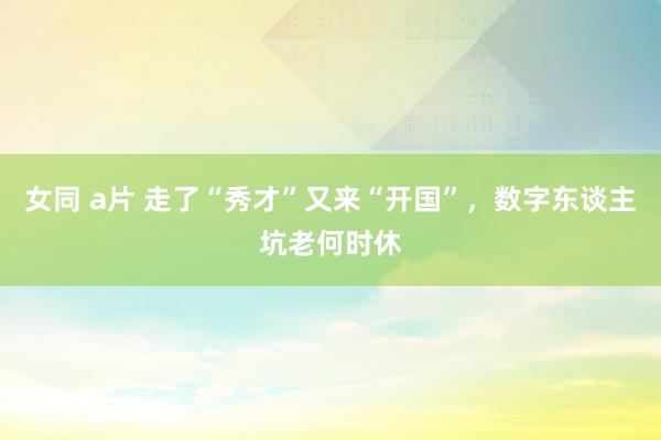 女同 a片 走了“秀才”又来“开国”，数字东谈主坑老何时休